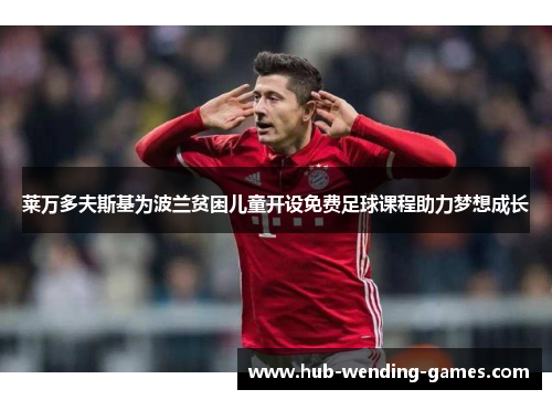 莱万多夫斯基为波兰贫困儿童开设免费足球课程助力梦想成长