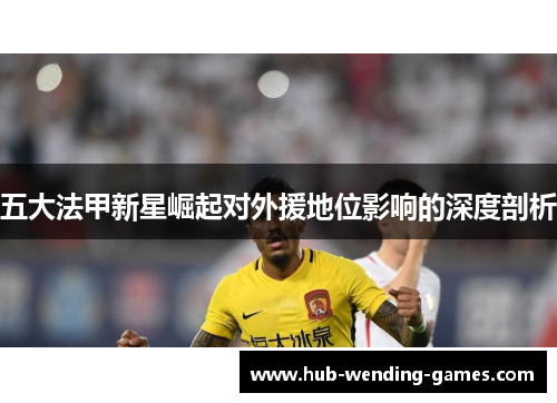 五大法甲新星崛起对外援地位影响的深度剖析