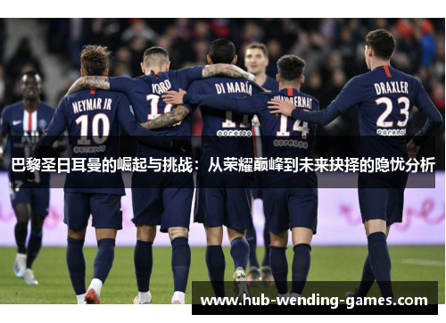 巴黎圣日耳曼的崛起与挑战：从荣耀巅峰到未来抉择的隐忧分析