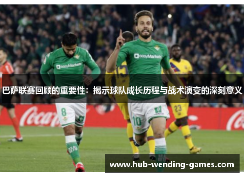巴萨联赛回顾的重要性：揭示球队成长历程与战术演变的深刻意义
