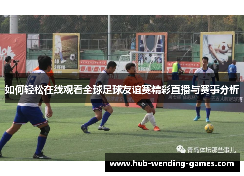 如何轻松在线观看全球足球友谊赛精彩直播与赛事分析