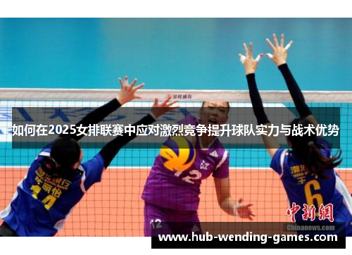 如何在2025女排联赛中应对激烈竞争提升球队实力与战术优势