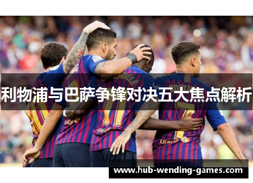 利物浦与巴萨争锋对决五大焦点解析