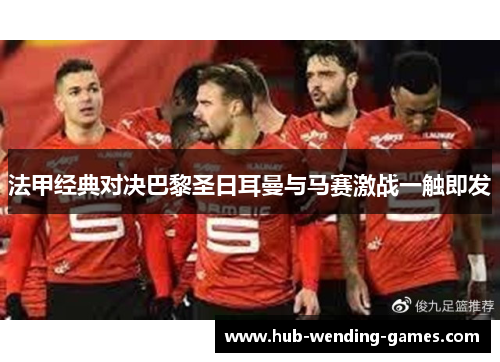 法甲经典对决巴黎圣日耳曼与马赛激战一触即发