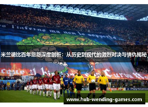 米兰德比百年恩怨深度剖析：从历史到现代的激烈对决与情仇揭秘