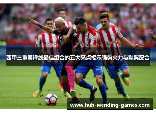 西甲三重奏锋线最佳组合的五大亮点揭示强势火力与默契配合