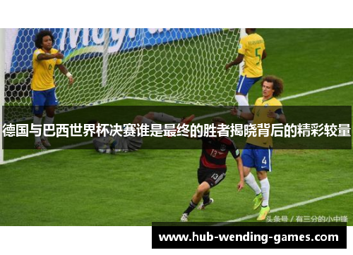 德国与巴西世界杯决赛谁是最终的胜者揭晓背后的精彩较量