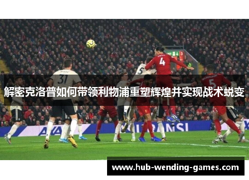 解密克洛普如何带领利物浦重塑辉煌并实现战术蜕变