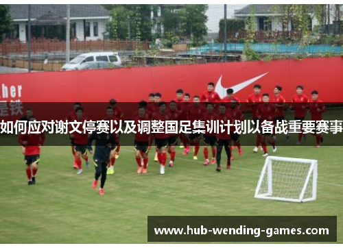 如何应对谢文停赛以及调整国足集训计划以备战重要赛事
