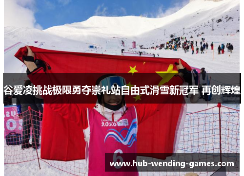 谷爱凌挑战极限勇夺崇礼站自由式滑雪新冠军 再创辉煌