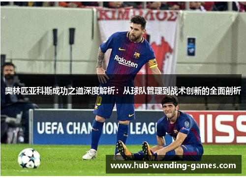 奥林匹亚科斯成功之道深度解析：从球队管理到战术创新的全面剖析