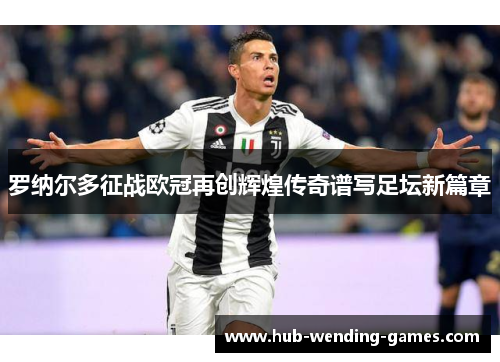 罗纳尔多征战欧冠再创辉煌传奇谱写足坛新篇章