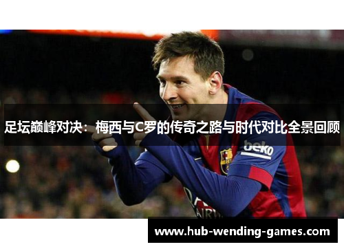 足坛巅峰对决：梅西与C罗的传奇之路与时代对比全景回顾