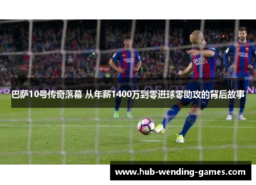巴萨10号传奇落幕 从年薪1400万到零进球零助攻的背后故事