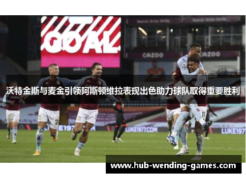 沃特金斯与麦金引领阿斯顿维拉表现出色助力球队取得重要胜利