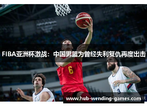FIBA亚洲杯激战：中国男篮为曾经失利复仇再度出击