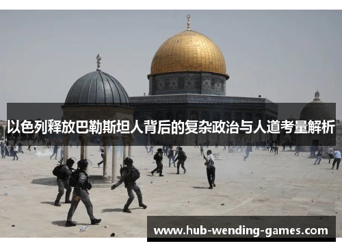 以色列释放巴勒斯坦人背后的复杂政治与人道考量解析