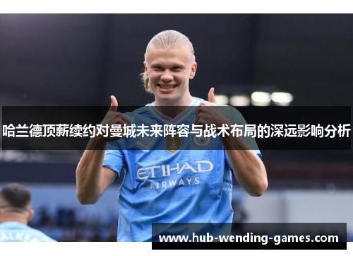 哈兰德顶薪续约对曼城未来阵容与战术布局的深远影响分析