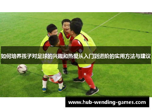 如何培养孩子对足球的兴趣和热爱从入门到进阶的实用方法与建议