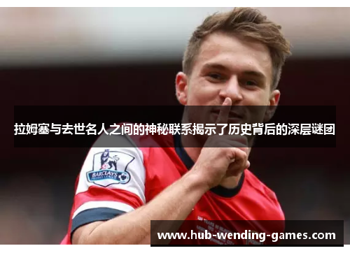 拉姆塞与去世名人之间的神秘联系揭示了历史背后的深层谜团
