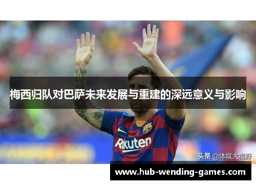 梅西归队对巴萨未来发展与重建的深远意义与影响