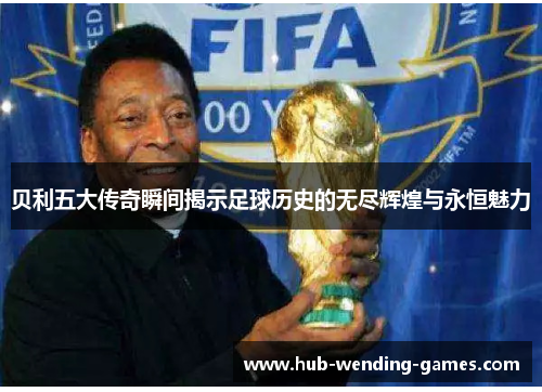 贝利五大传奇瞬间揭示足球历史的无尽辉煌与永恒魅力