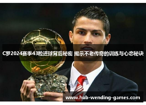 C罗2024赛季43粒进球背后秘密 揭示不老传奇的训练与心态秘诀