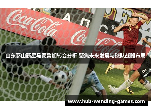 山东泰山新星马德鲁加转会分析 聚焦未来发展与球队战略布局