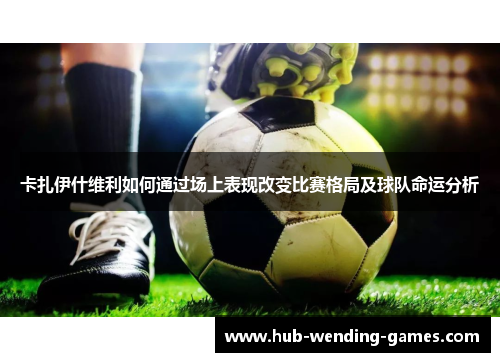 卡扎伊什维利如何通过场上表现改变比赛格局及球队命运分析