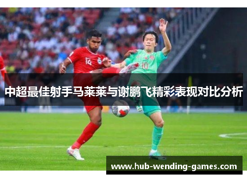 中超最佳射手马莱莱与谢鹏飞精彩表现对比分析