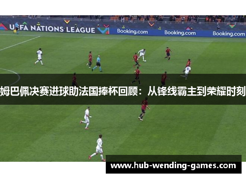 姆巴佩决赛进球助法国捧杯回顾：从锋线霸主到荣耀时刻