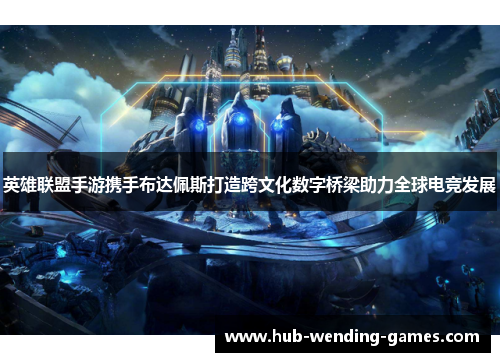 英雄联盟手游携手布达佩斯打造跨文化数字桥梁助力全球电竞发展