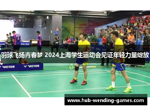 羽球飞扬青春梦 2024上海学生运动会见证年轻力量绽放