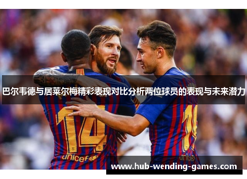 巴尔韦德与居莱尔梅精彩表现对比分析两位球员的表现与未来潜力