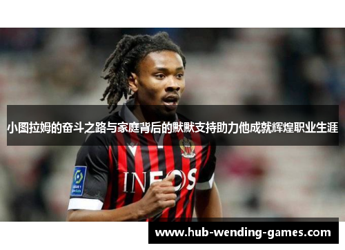 小图拉姆的奋斗之路与家庭背后的默默支持助力他成就辉煌职业生涯