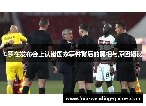 C罗在发布会上认错国家事件背后的真相与原因揭秘