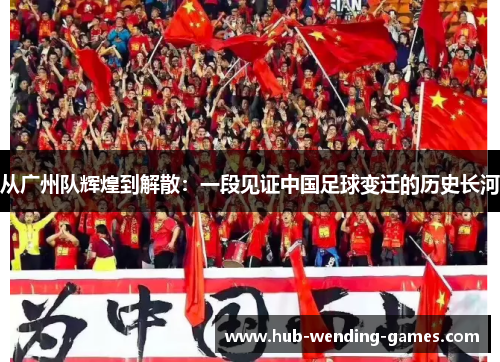 从广州队辉煌到解散：一段见证中国足球变迁的历史长河