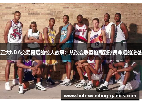 五大NBA交易背后的惊人故事：从改变联盟格局到球员命运的逆袭