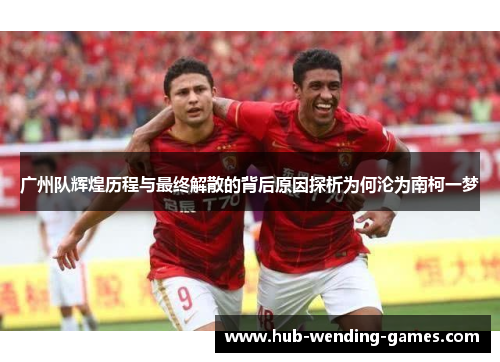 广州队辉煌历程与最终解散的背后原因探析为何沦为南柯一梦