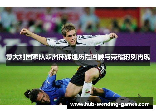 意大利国家队欧洲杯辉煌历程回顾与荣耀时刻再现