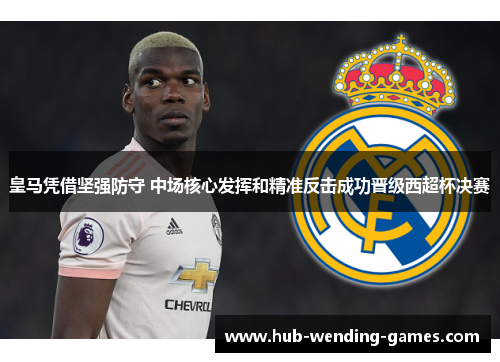 皇马凭借坚强防守 中场核心发挥和精准反击成功晋级西超杯决赛