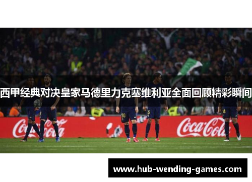 西甲经典对决皇家马德里力克塞维利亚全面回顾精彩瞬间