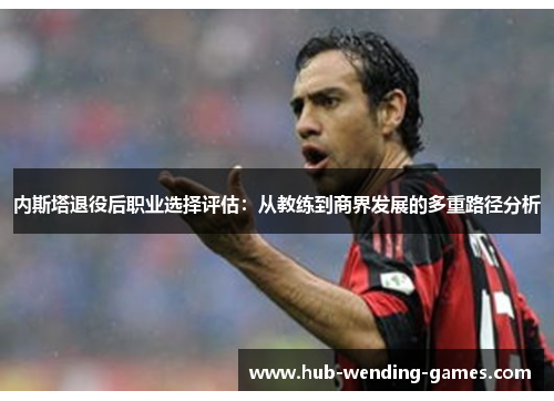 内斯塔退役后职业选择评估：从教练到商界发展的多重路径分析