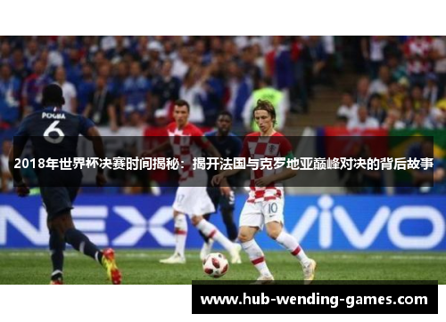 2018年世界杯决赛时间揭秘：揭开法国与克罗地亚巅峰对决的背后故事
