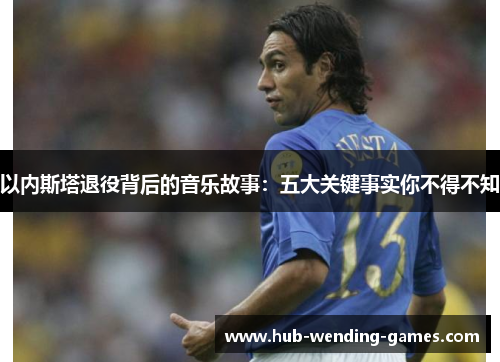 以内斯塔退役背后的音乐故事：五大关键事实你不得不知