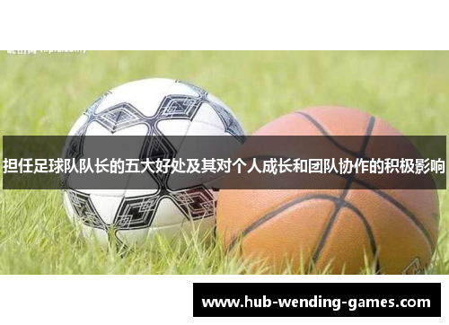 担任足球队队长的五大好处及其对个人成长和团队协作的积极影响