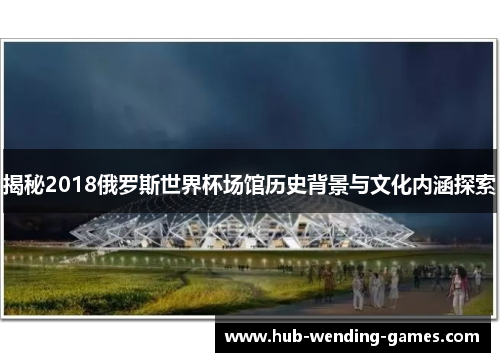 揭秘2018俄罗斯世界杯场馆历史背景与文化内涵探索