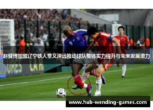 赵健博加盟辽宁铁人意义深远推动球队整体实力提升与未来发展潜力