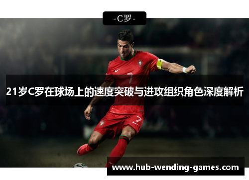 21岁C罗在球场上的速度突破与进攻组织角色深度解析