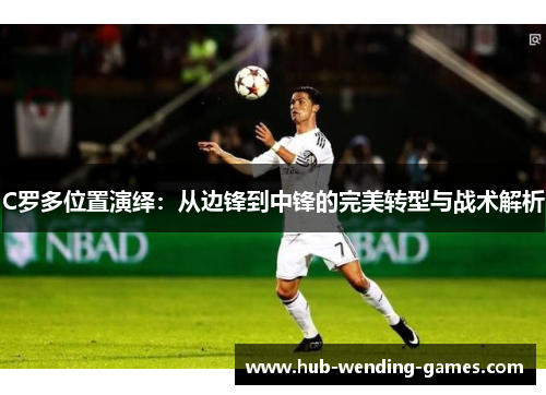 C罗多位置演绎：从边锋到中锋的完美转型与战术解析